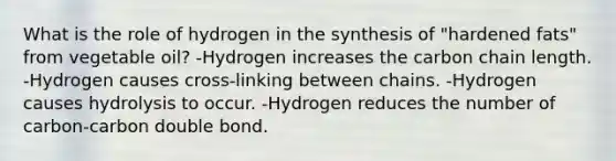 What is the role of hydrogen in the synthesis of "hardened fats" from vegetable oil? -Hydrogen increases the carbon chain length. -Hydrogen causes cross-linking between chains. -Hydrogen causes hydrolysis to occur. -Hydrogen reduces the number of carbon-carbon double bond.