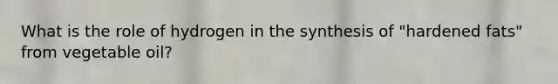 What is the role of hydrogen in the synthesis of "hardened fats" from vegetable oil?