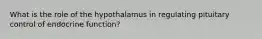 What is the role of the hypothalamus in regulating pituitary control of endocrine function?