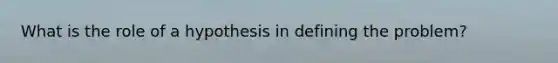 What is the role of a hypothesis in defining the problem?