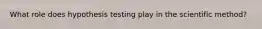 What role does hypothesis testing play in the scientific method?