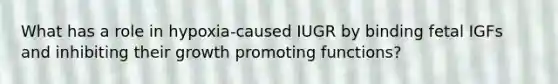 What has a role in hypoxia-caused IUGR by binding fetal IGFs and inhibiting their growth promoting functions?