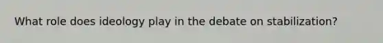 What role does ideology play in the debate on stabilization?