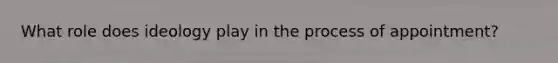 What role does ideology play in the process of appointment?