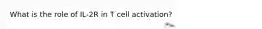 What is the role of IL-2R in T cell activation?