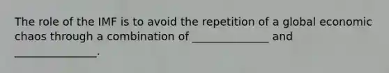 The role of the IMF is to avoid the repetition of a global economic chaos through a combination of ______________ and _______________.