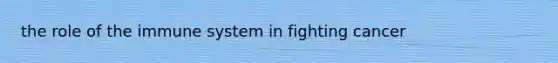 the role of the immune system in fighting cancer