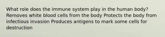 What role does the immune system play in the human body? Removes white blood cells from the body Protects the body from infectious invasion Produces antigens to mark some cells for destruction