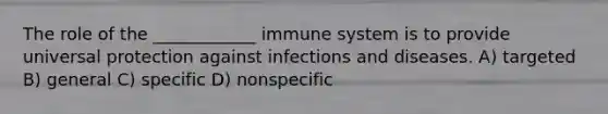 The role of the ____________ immune system is to provide universal protection against infections and diseases. A) targeted B) general C) specific D) nonspecific