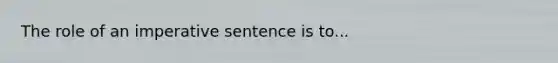 The role of an imperative sentence is to...