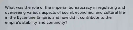 What was the role of the imperial bureaucracy in regulating and overseeing various aspects of social, economic, and cultural life in the Byzantine Empire, and how did it contribute to the empire's stability and continuity?