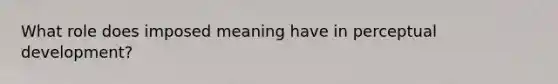 What role does imposed meaning have in perceptual development?