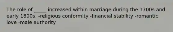 The role of _____ increased within marriage during the 1700s and early 1800s. -religious conformity -financial stability -romantic love -male authority