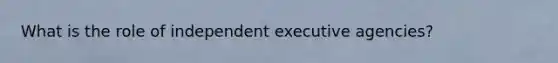 What is the role of independent executive agencies?