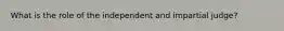 What is the role of the independent and impartial judge?