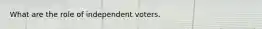 What are the role of independent voters.