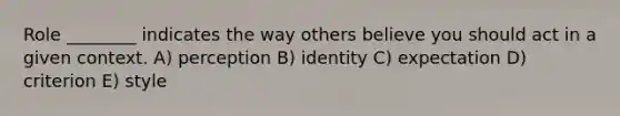 Role ________ indicates the way others believe you should act in a given context. A) perception B) identity C) expectation D) criterion E) style