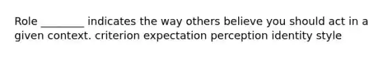 Role ________ indicates the way others believe you should act in a given context. criterion expectation perception identity style