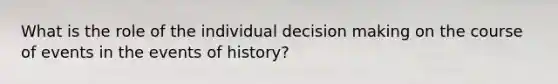 What is the role of the individual decision making on the course of events in the events of history?