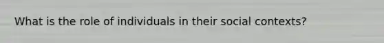 What is the role of individuals in their social contexts?