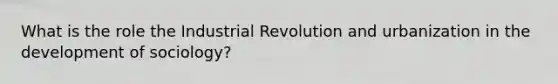 What is the role the Industrial Revolution and urbanization in the development of sociology?