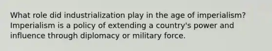 What role did industrialization play in the age of imperialism? Imperialism is a policy of extending a country's power and influence through diplomacy or military force.