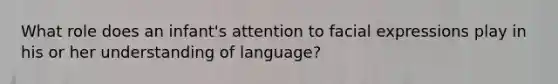 What role does an infant's attention to facial expressions play in his or her understanding of language?