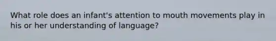 What role does an infant's attention to mouth movements play in his or her understanding of language?