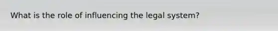 What is the role of influencing the legal system?