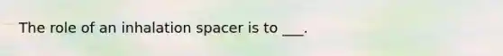 The role of an inhalation spacer is to ___.