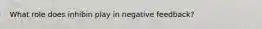 What role does inhibin play in negative feedback?