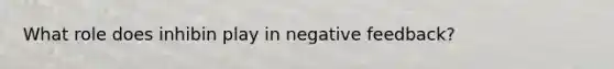 What role does inhibin play in negative feedback?