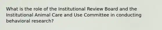 What is the role of the Institutional Review Board and the Institutional Animal Care and Use Committee in conducting behavioral research?