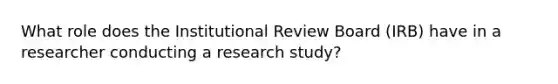 What role does the Institutional Review Board (IRB) have in a researcher conducting a research study?