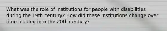 What was the role of institutions for people with disabilities during the 19th century? How did these institutions change over time leading into the 20th century?