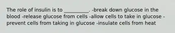 The role of insulin is to __________. -break down glucose in the blood -release glucose from cells -allow cells to take in glucose -prevent cells from taking in glucose -insulate cells from heat