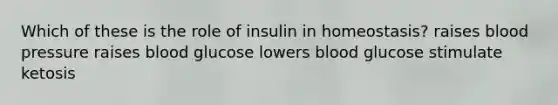 Which of these is the role of insulin in homeostasis? raises blood pressure raises blood glucose lowers blood glucose stimulate ketosis