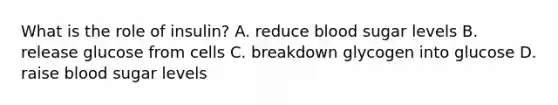 What is the role of insulin? A. reduce blood sugar levels B. release glucose from cells C. breakdown glycogen into glucose D. raise blood sugar levels