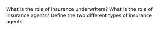 What is the role of insurance underwriters? What is the role of insurance agents? Define the two different types of insurance agents.