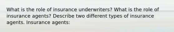 What is the role of insurance​ underwriters? What is the role of insurance​ agents? Describe two different types of insurance agents. Insurance agents: