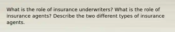 What is the role of insurance underwriters? What is the role of insurance agents? Describe the two different types of insurance agents.