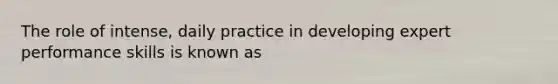 The role of intense, daily practice in developing expert performance skills is known as