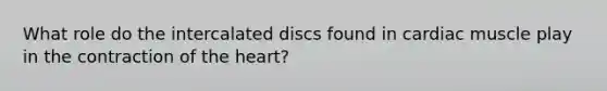 What role do the intercalated discs found in cardiac muscle play in the contraction of the heart?