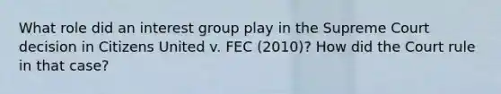 What role did an interest group play in the Supreme Court decision in Citizens United v. FEC (2010)? How did the Court rule in that case?