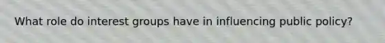 What role do interest groups have in influencing public policy?