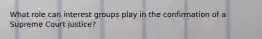 What role can interest groups play in the confirmation of a Supreme Court justice?