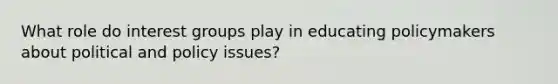 What role do interest groups play in educating policymakers about political and policy issues?