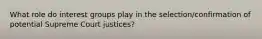 What role do interest groups play in the selection/confirmation of potential Supreme Court justices?