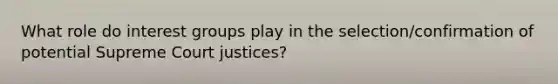 What role do interest groups play in the selection/confirmation of potential Supreme Court justices?