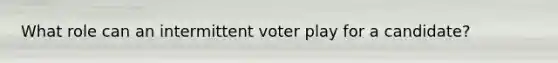 What role can an intermittent voter play for a candidate?